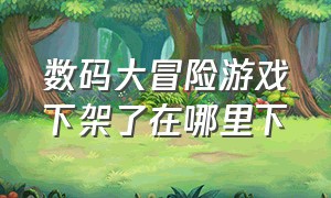 数码大冒险游戏下架了在哪里下