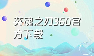 英魂之刃360官方下载（英魂之刃下载官方无限制）