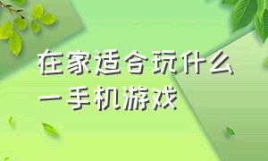 在家适合玩什么一手机游戏