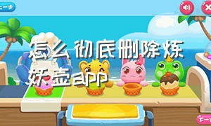 怎么彻底删除炼妖壶app