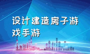 设计建造房子游戏手游（自由建造房子类游戏手游）