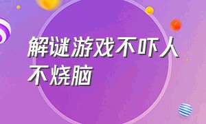 解谜游戏不吓人不烧脑