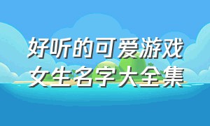 好听的可爱游戏女生名字大全集（好听的女生游戏名字大全集）