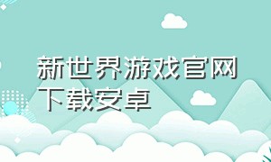 新世界游戏官网下载安卓（新世界游戏官网入口）