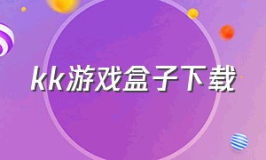 kk游戏盒子下载（kk游戏平台的游戏怎么下载）