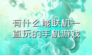 有什么能联机一直玩的手机游戏（有没有什么手机游戏可以联机的）