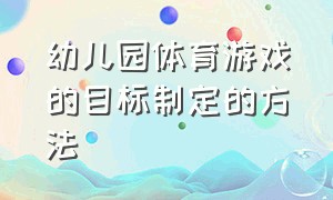 幼儿园体育游戏的目标制定的方法