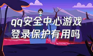 qq安全中心游戏登录保护有用吗