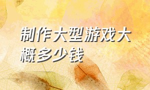 制作大型游戏大概多少钱