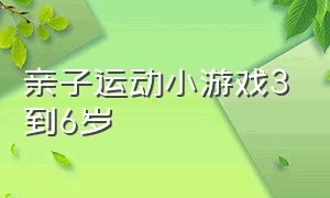 亲子运动小游戏3到6岁（儿童运动亲子游戏7-10岁）