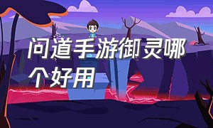 问道手游御灵哪个好用（问道手游御灵怎么加点和抗性）