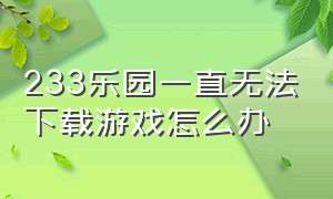 233乐园一直无法下载游戏怎么办