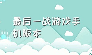 最后一战游戏手机版本（最后一战手游免费下载）