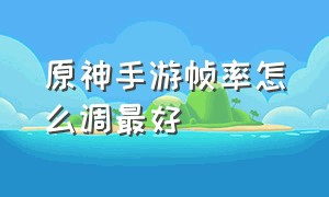 原神手游帧率怎么调最好（原神手游最佳设置）