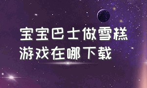 宝宝巴士做雪糕游戏在哪下载