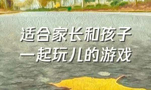 适合家长和孩子一起玩儿的游戏