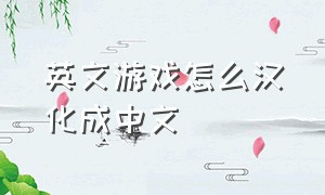 英文游戏怎么汉化成中文（英文版游戏怎么改成中文的）
