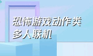 恐怖游戏动作类多人联机（恐怖游戏多人联机推荐）