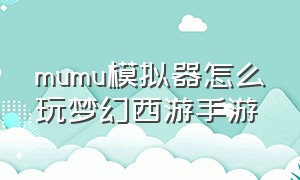 mumu模拟器怎么玩梦幻西游手游（mumu模拟器能五开梦幻西游手游吗）