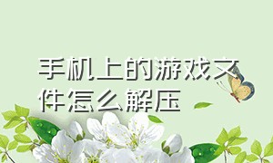 手机上的游戏文件怎么解压