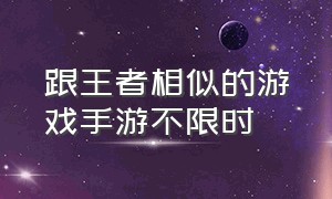 跟王者相似的游戏手游不限时