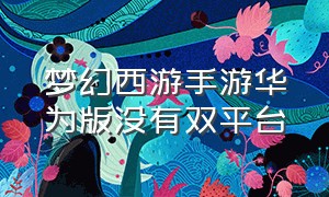 梦幻西游手游华为版没有双平台（梦幻西游怎么解除华为账号）