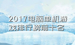 2017电脑单机游戏排行榜前十名