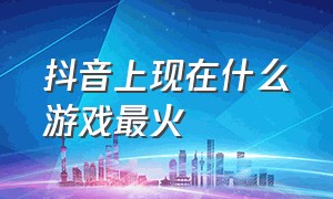 抖音上现在什么游戏最火（现在抖音最火的游戏）