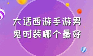 大话西游手游男鬼时装哪个最好