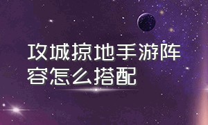 攻城掠地手游阵容怎么搭配