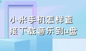 小米手机怎样直接下载音乐到u盘（小米手机如何将音乐下载到u盘上）