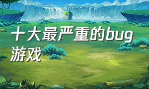 十大最严重的bug游戏（游戏著名bug）