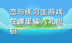 恋与练习生游戏在哪里输入礼包码（恋与练习生礼包激活码的入口在哪）