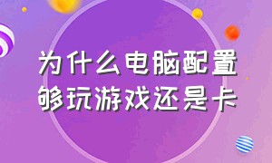 为什么电脑配置够玩游戏还是卡