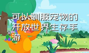 可以驯服宠物的开放世界生存手游