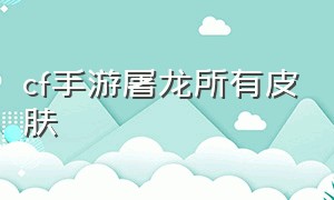 cf手游屠龙所有皮肤（cf手游魔神屠龙皮肤多少钱）