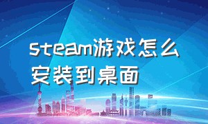 steam游戏怎么安装到桌面