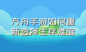 方舟手游如何重新选择生存难度