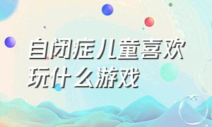 自闭症儿童喜欢玩什么游戏