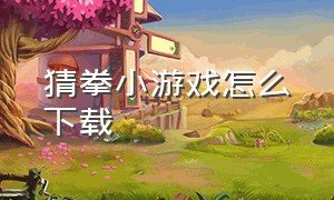 猜拳小游戏怎么下载（猜拳小游戏无敌版下载）