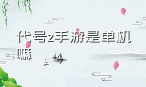 代号z手游是单机嘛（代号z黎明之路手游官网）