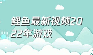 鲤鱼最新视频2022年游戏