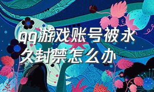 qq游戏账号被永久封禁怎么办