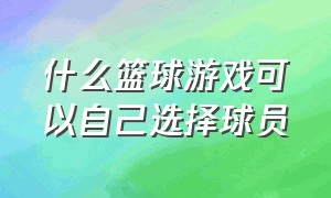 什么篮球游戏可以自己选择球员