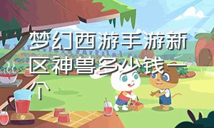 梦幻西游手游新区神兽多少钱一个