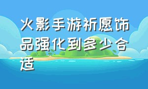 火影手游祈愿饰品强化到多少合适