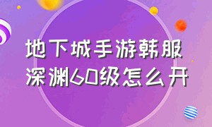 地下城手游韩服深渊60级怎么开