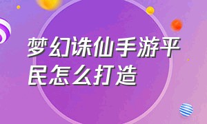 梦幻诛仙手游平民怎么打造（梦幻诛仙手游平民技巧）