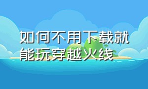 如何不用下载就能玩穿越火线（如何不用下载就能玩王者荣耀）