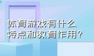 体育游戏有什么特点和教育作用?（体育游戏有什么特点和教育作用呢）